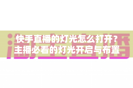 快手直播的灯光怎么打开？主播必看的灯光开启与布置全攻略