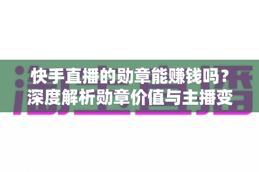 快手直播的勋章能赚钱吗？深度解析勋章价值与主播变现全攻略
