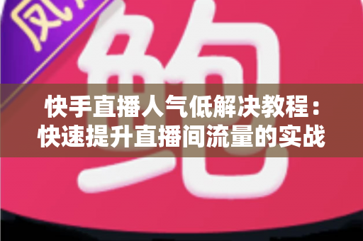 快手直播人气低解决教程:快速提升直播间流量的实战指南 快手直播人气低解决教程:快速提升直播间流量的实战指南