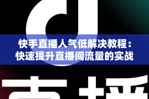 快手直播人气低解决教程:快速提升直播间流量的实战指南 快手直播人气低解决教程:快速提升直播间流量的实战指南