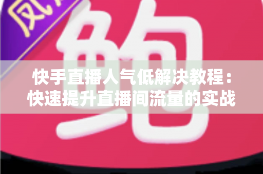 快手直播人气低解决教程:快速提升直播间流量的实战指南 快手直播人气低解决教程:快速提升直播间流量的实战指南