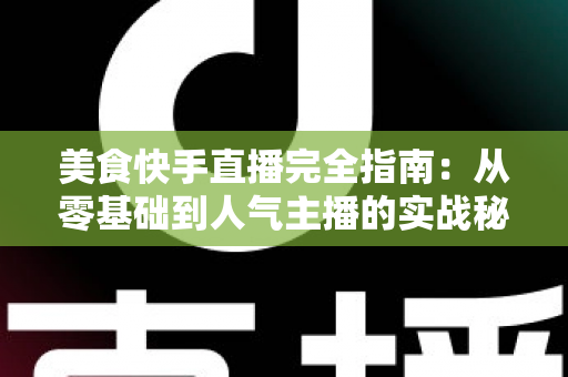 美食快手直播完全指南:从零基础到人气主播的实战秘籍全解析 美食快手直播完全指南:从零基础到人气主播的实战秘籍全解析