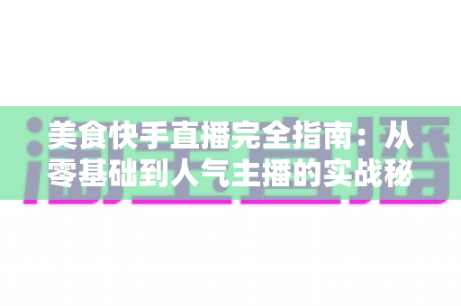 美食快手直播完全指南:从零基础到人气主播的实战秘籍全解析 美食快手直播完全指南:从零基础到人气主播的实战秘籍全解析