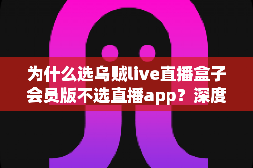 为什么选乌贼live直播盒子会员版不选直播app?深度解析直播观看新趋势与实用选择指南 为什么选乌贼live直播盒子会员版不选直播app?深度解析直播观看新趋势与实用选择指南