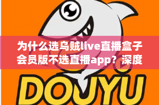 为什么选乌贼live直播盒子会员版不选直播app？深度解析直播观看新趋势与实用选择指南