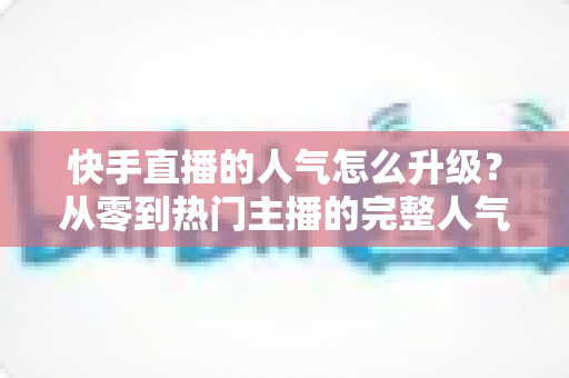 快手直播的人气怎么升级？从零到热门主播的完整人气提升攻略