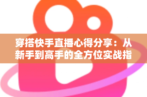 穿搭快手直播心得分享:从新手到高手的全方位实战指南,助你打造高人气穿搭直播间 穿搭快手直播心得分享:从新手到高手的全方位实战指南,助你打造高人气穿搭直播间