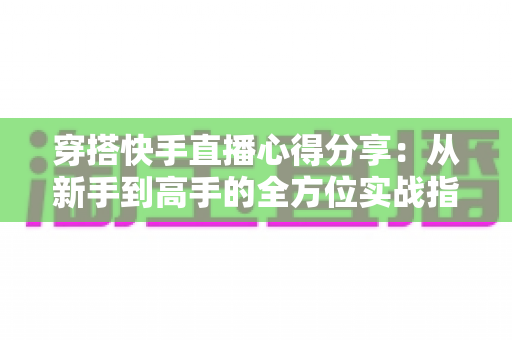 穿搭快手直播心得分享:从新手到高手的全方位实战指南,助你打造高人气穿搭直播间 穿搭快手直播心得分享:从新手到高手的全方位实战指南,助你打造高人气穿搭直播间