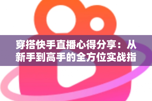 穿搭快手直播心得分享:从新手到高手的全方位实战指南,助你打造高人气穿搭直播间 穿搭快手直播心得分享:从新手到高手的全方位实战指南,助你打造高人气穿搭直播间