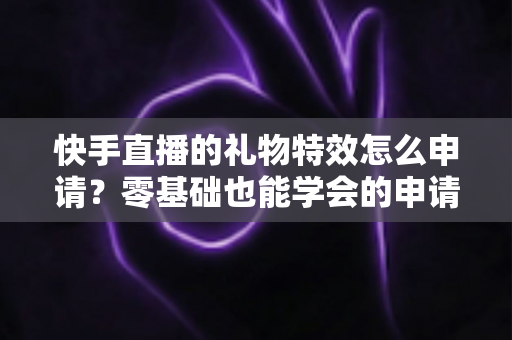 快手直播的礼物特效怎么申请?零基础也能学会的申请攻略与运营秘籍 快手直播的礼物特效怎么申请?零基础也能学会的申请攻略与运营秘籍