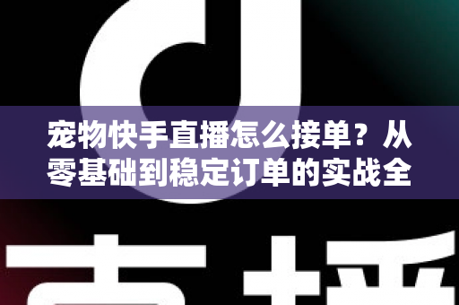 宠物快手直播怎么接单?从零基础到稳定订单的实战全攻略 宠物快手直播怎么接单?从零基础到稳定订单的实战全攻略
