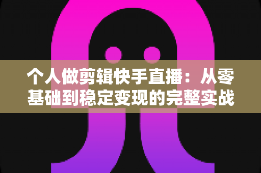 个人做剪辑快手直播：从零基础到稳定变现的完整实战指南