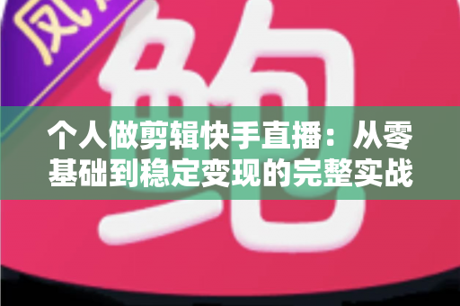 个人做剪辑快手直播：从零基础到稳定变现的完整实战指南