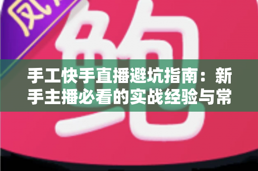手工快手直播避坑指南：新手主播必看的实战经验与常见误区全解析