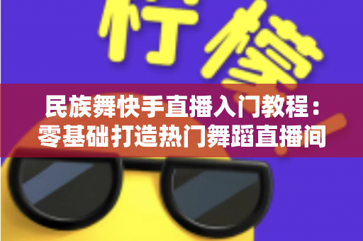 民族舞快手直播入门教程:零基础打造热门舞蹈直播间的完整指南 民族舞快手直播入门教程:零基础打造热门舞蹈直播间的完整指南