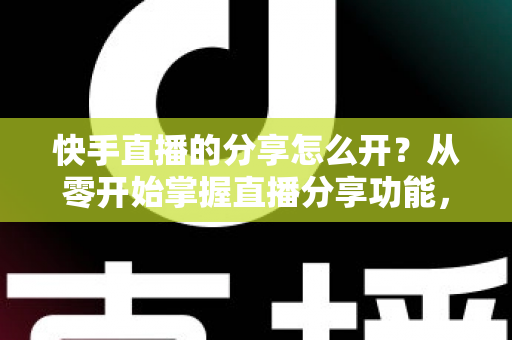 快手直播的分享怎么开?从零开始掌握直播分享功能,让你的直播间人气翻倍 快手直播的分享怎么开?从零开始掌握直播分享功能,让你的直播间人气翻倍