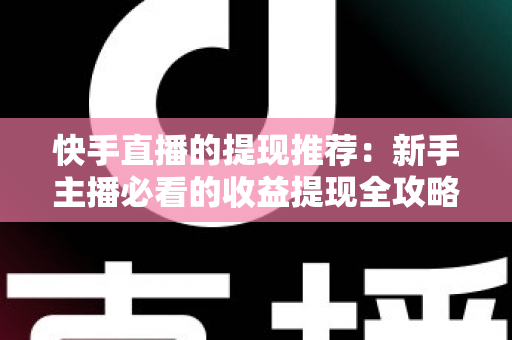快手直播的提现推荐:新手主播必看的收益提现全攻略与实用技巧 快手直播的提现推荐:新手主播必看的收益提现全攻略与实用技巧