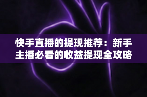 快手直播的提现推荐：新手主播必看的收益提现全攻略与实用技巧