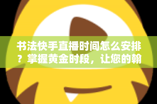 书法快手直播时间怎么安排?掌握黄金时段,让您的翰墨之美被更多人看见 书法快手直播时间怎么安排?掌握黄金时段,让您的翰墨之美被更多人看见