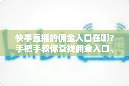 快手直播的佣金入口在哪?手把手教你查找佣金入口、查询收益与提现全流程详解 快手直播的佣金入口在哪?手把手教你查找佣金入口、查询收益与提现全流程详解