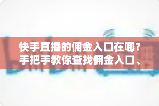 快手直播的佣金入口在哪？手把手教你查找佣金入口、查询收益与提现全流程详解