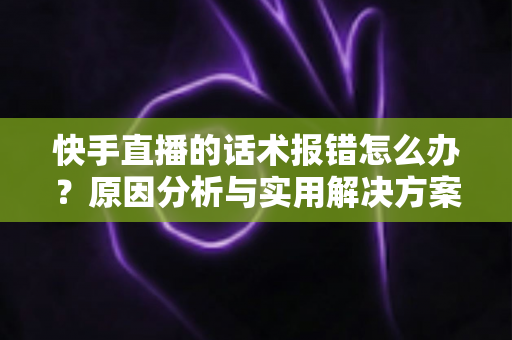 快手直播的话术报错怎么办？原因分析与实用解决方案全指南