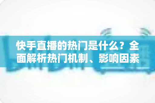 快手直播的热门是什么?全面解析热门机制、影响因素与上热门实战技巧 快手直播的热门是什么?全面解析热门机制、影响因素与上热门实战技巧
