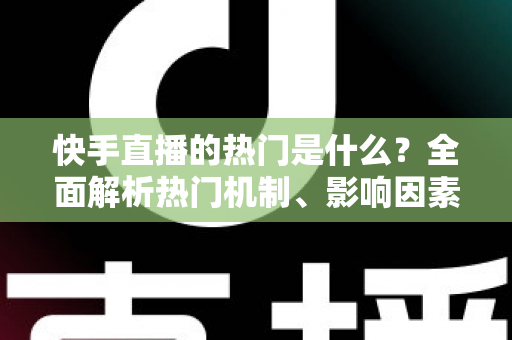 快手直播的热门是什么?全面解析热门机制、影响因素与上热门实战技巧 快手直播的热门是什么?全面解析热门机制、影响因素与上热门实战技巧