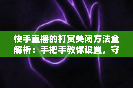 快手直播的打赏关闭方法全解析:手把手教你设置,守护理性消费与绿色直播体验 快手直播的打赏关闭方法全解析:手把手教你设置,守护理性消费与绿色直播体验