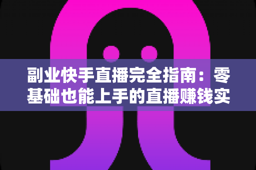 副业快手直播完全指南：零基础也能上手的直播赚钱实战攻略