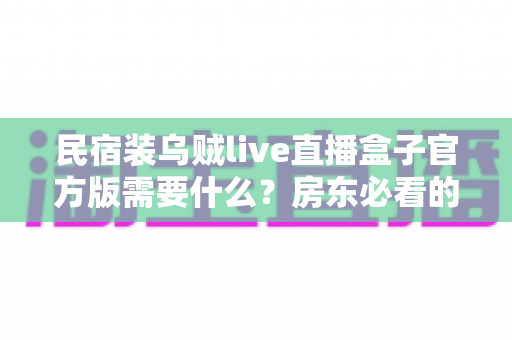 民宿装乌贼live直播盒子官方版需要什么？房东必看的设备清单、网络要求与安装全攻略