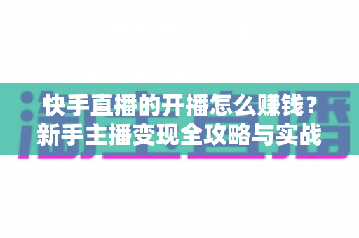 快手直播的开播怎么赚钱？新手主播变现全攻略与实战技巧解析