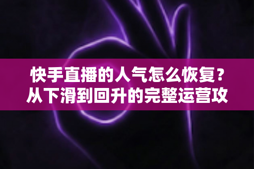 快手直播的人气怎么恢复？从下滑到回升的完整运营攻略与实用技巧解析