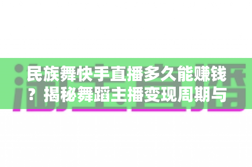 民族舞快手直播多久能赚钱?揭秘舞蹈主播变现周期与快速增收全攻略 民族舞快手直播多久能赚钱?揭秘舞蹈主播变现周期与快速增收全攻略