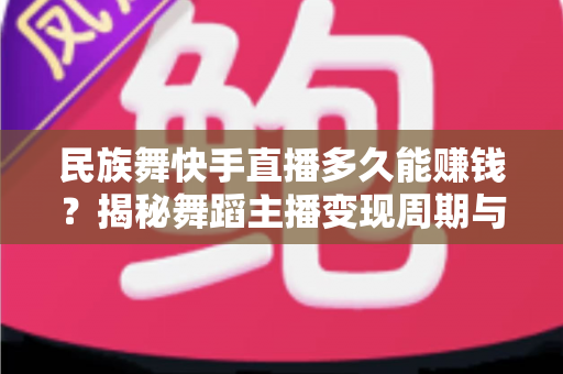 民族舞快手直播多久能赚钱?揭秘舞蹈主播变现周期与快速增收全攻略 民族舞快手直播多久能赚钱?揭秘舞蹈主播变现周期与快速增收全攻略