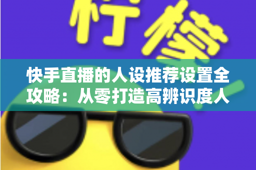 快手直播的人设推荐设置全攻略:从零打造高辨识度人设,让算法精准推送、流量持续增长 快手直播的人设推荐设置全攻略:从零打造高辨识度人设,让算法精准推送、流量持续增长