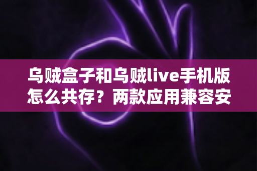 乌贼盒子和乌贼live手机版怎么共存？两款应用兼容安装与使用全攻略