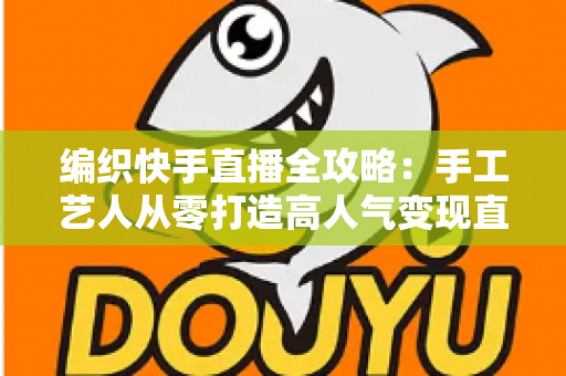 编织快手直播全攻略:手工艺人从零打造高人气变现直播间的实战指南 编织快手直播全攻略:手工艺人从零打造高人气变现直播间的实战指南