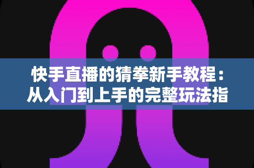 快手直播的猜拳新手教程：从入门到上手的完整玩法指南