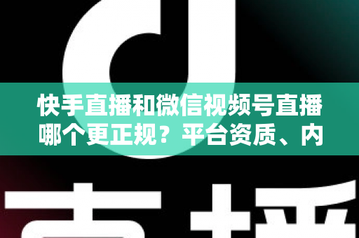 快手直播和微信视频号直播哪个更正规?平台资质、内容审核与带货规范全维度深度对比 快手直播和微信视频号直播哪个更正规?平台资质、内容审核与带货规范全维度深度对比