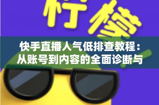 快手直播人气低排查教程:从账号到内容的全面诊断与提升指南 快手直播人气低排查教程:从账号到内容的全面诊断与提升指南