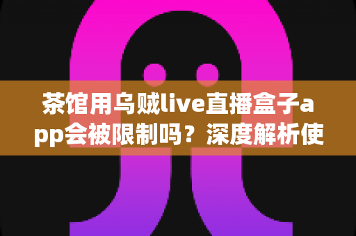茶馆用乌贼live直播盒子app会被限制吗?深度解析使用限制、风险防范与合规经营全攻略 茶馆用乌贼live直播盒子app会被限制吗?深度解析使用限制、风险防范与合规经营全攻略