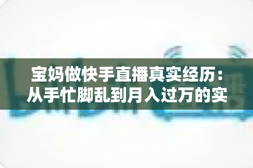 宝妈做快手直播真实经历:从手忙脚乱到月入过万的实战分享 宝妈做快手直播真实经历:从手忙脚乱到月入过万的实战分享