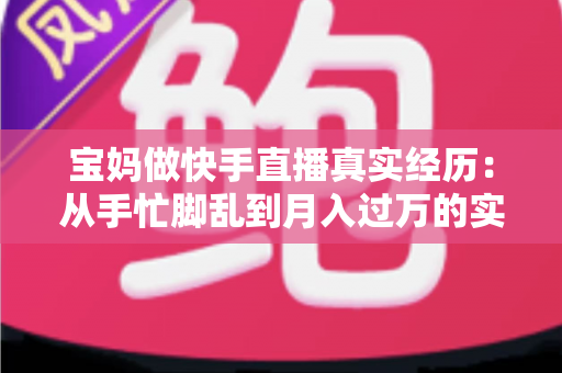 宝妈做快手直播真实经历:从手忙脚乱到月入过万的实战分享 宝妈做快手直播真实经历:从手忙脚乱到月入过万的实战分享