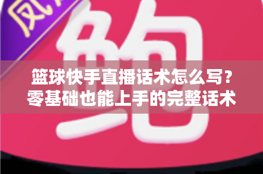 篮球快手直播话术怎么写?零基础也能上手的完整话术模板与实战指南 篮球快手直播话术怎么写?零基础也能上手的完整话术模板与实战指南