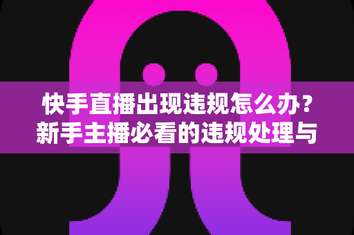 快手直播出现违规怎么办？新手主播必看的违规处理与预防全攻略