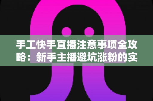 手工快手直播注意事项全攻略：新手主播避坑涨粉的实战指南