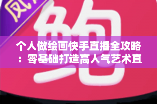 个人做绘画快手直播全攻略:零基础打造高人气艺术直播间的实用指南 个人做绘画快手直播全攻略:零基础打造高人气艺术直播间的实用指南