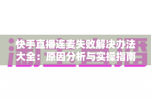 快手直播连麦失败解决办法大全:原因分析与实操指南一次讲透 快手直播连麦失败解决办法大全:原因分析与实操指南一次讲透