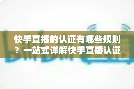 快手直播的认证有哪些规则?一站式详解快手直播认证条件、流程与避坑指南 快手直播的认证有哪些规则?一站式详解快手直播认证条件、流程与避坑指南